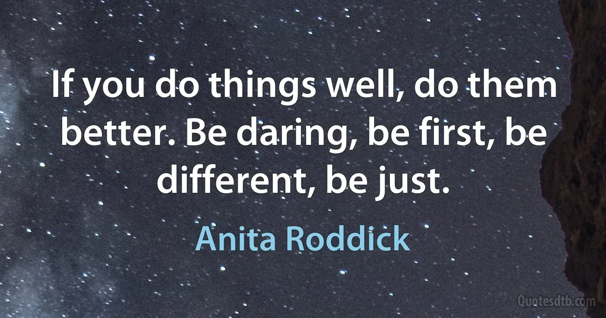 If you do things well, do them better. Be daring, be first, be different, be just. (Anita Roddick)