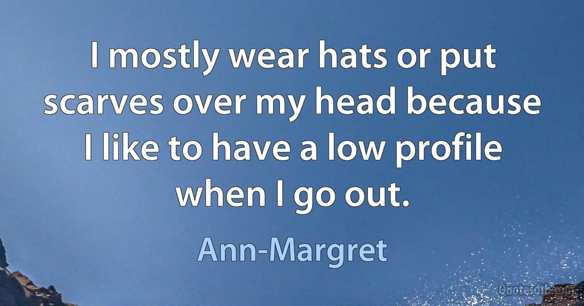 I mostly wear hats or put scarves over my head because I like to have a low profile when I go out. (Ann-Margret)