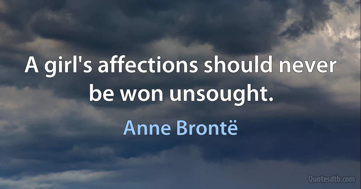 A girl's affections should never be won unsought. (Anne Brontë)