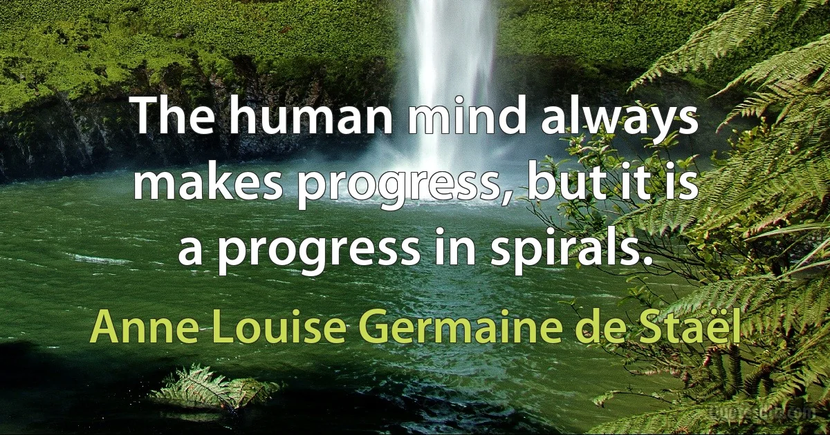 The human mind always makes progress, but it is a progress in spirals. (Anne Louise Germaine de Staël)