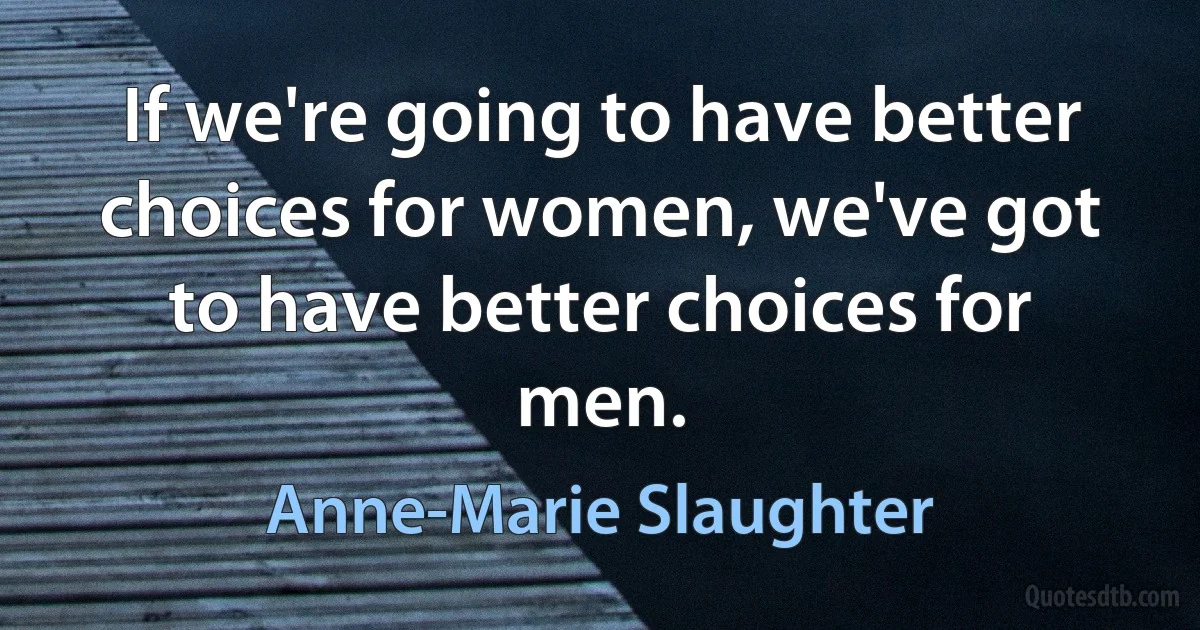 If we're going to have better choices for women, we've got to have better choices for men. (Anne-Marie Slaughter)