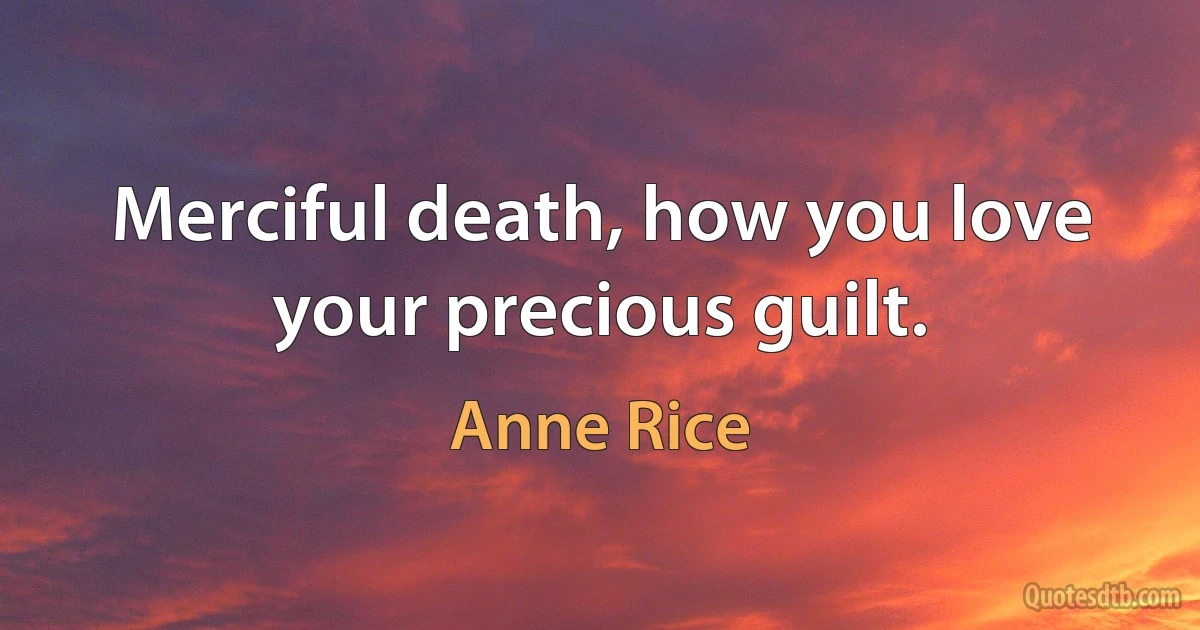 Merciful death, how you love your precious guilt. (Anne Rice)