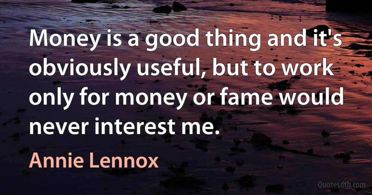 Money is a good thing and it's obviously useful, but to work only for money or fame would never interest me. (Annie Lennox)