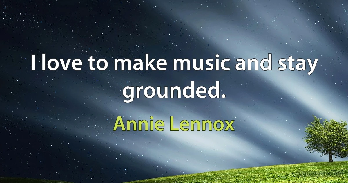 I love to make music and stay grounded. (Annie Lennox)