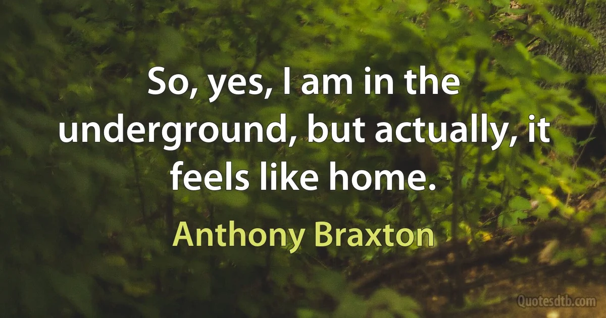 So, yes, I am in the underground, but actually, it feels like home. (Anthony Braxton)