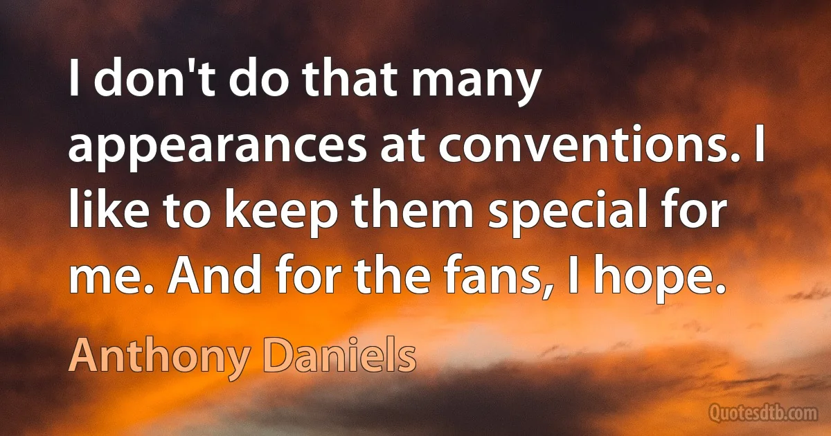 I don't do that many appearances at conventions. I like to keep them special for me. And for the fans, I hope. (Anthony Daniels)