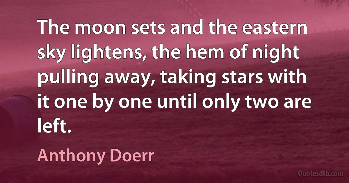 The moon sets and the eastern sky lightens, the hem of night pulling away, taking stars with it one by one until only two are left. (Anthony Doerr)