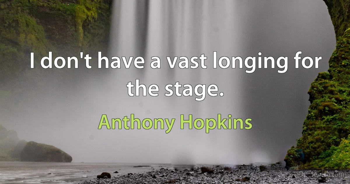 I don't have a vast longing for the stage. (Anthony Hopkins)