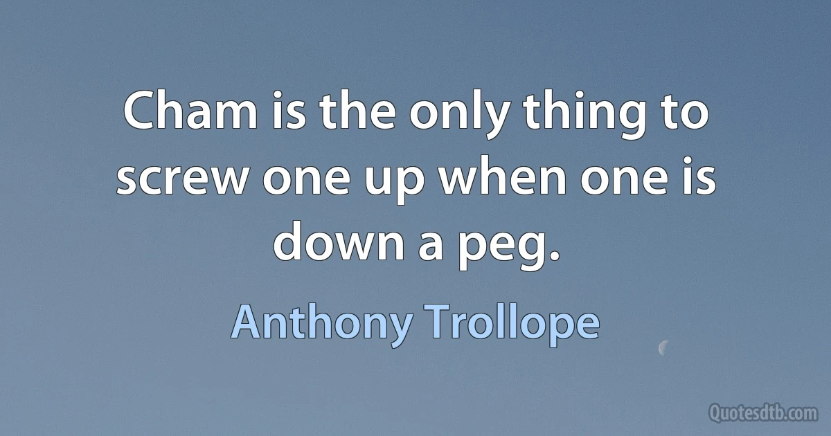 Cham is the only thing to screw one up when one is down a peg. (Anthony Trollope)