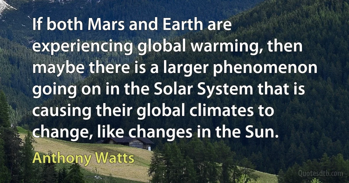 If both Mars and Earth are experiencing global warming, then maybe there is a larger phenomenon going on in the Solar System that is causing their global climates to change, like changes in the Sun. (Anthony Watts)