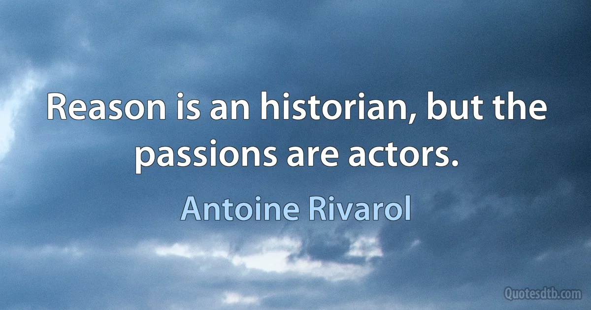 Reason is an historian, but the passions are actors. (Antoine Rivarol)