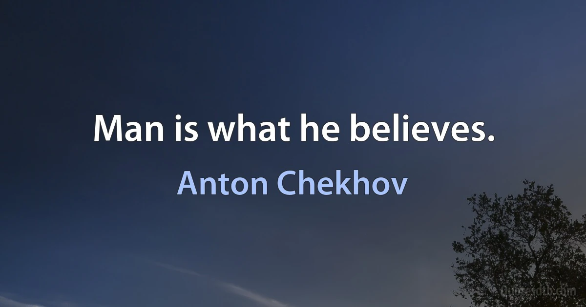 Man is what he believes. (Anton Chekhov)