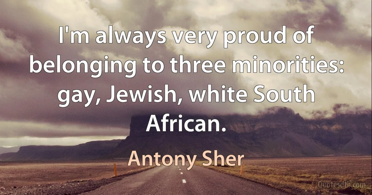 I'm always very proud of belonging to three minorities: gay, Jewish, white South African. (Antony Sher)