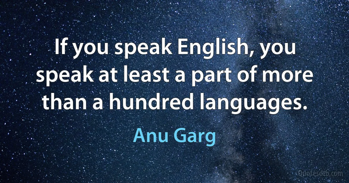 If you speak English, you speak at least a part of more than a hundred languages. (Anu Garg)