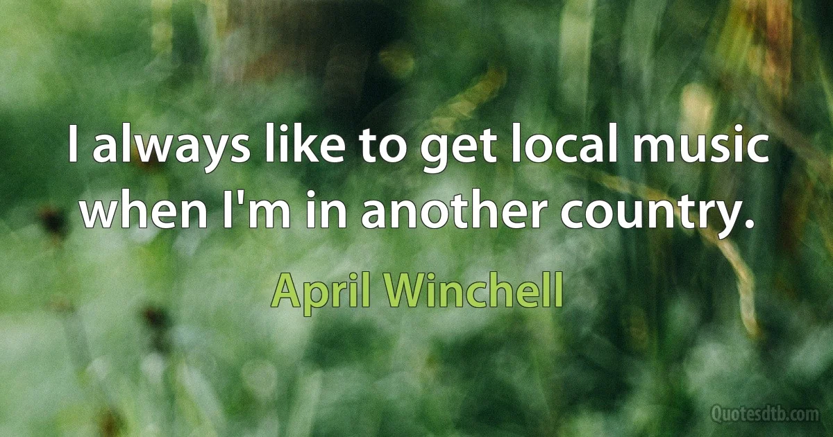 I always like to get local music when I'm in another country. (April Winchell)