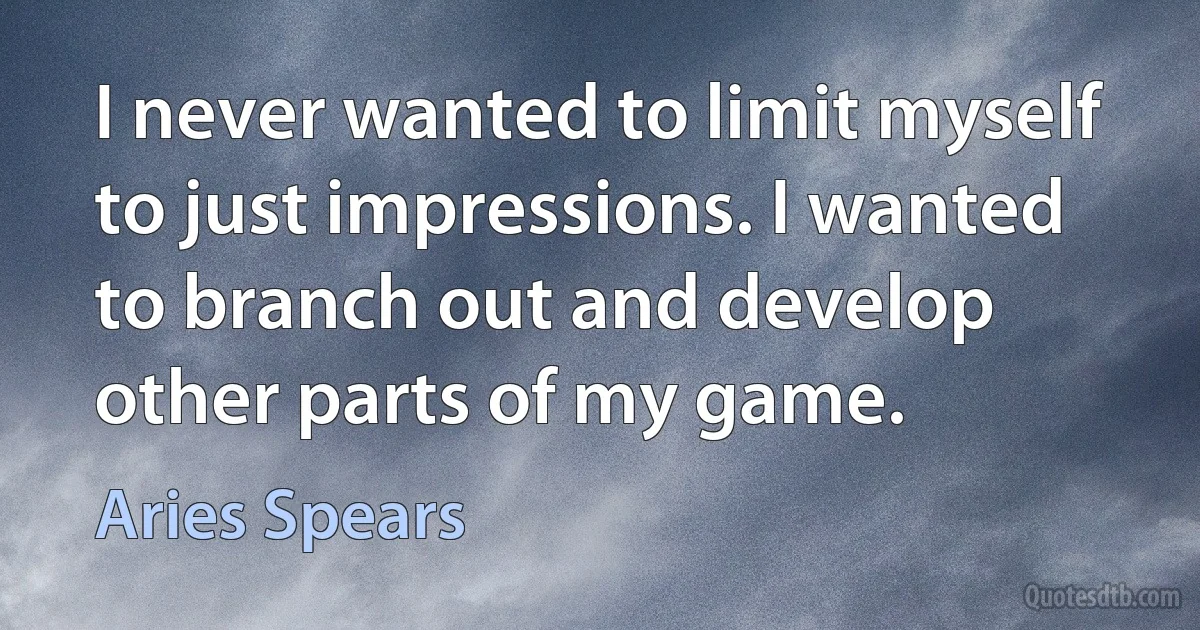 I never wanted to limit myself to just impressions. I wanted to branch out and develop other parts of my game. (Aries Spears)