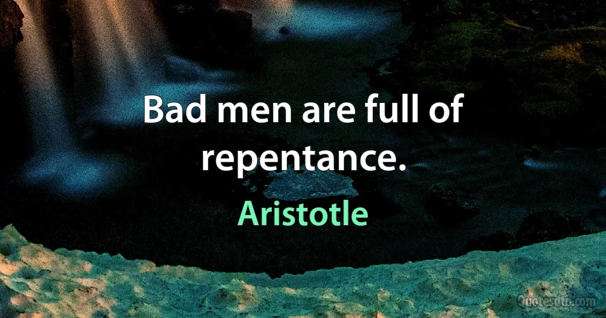 Bad men are full of repentance. (Aristotle)