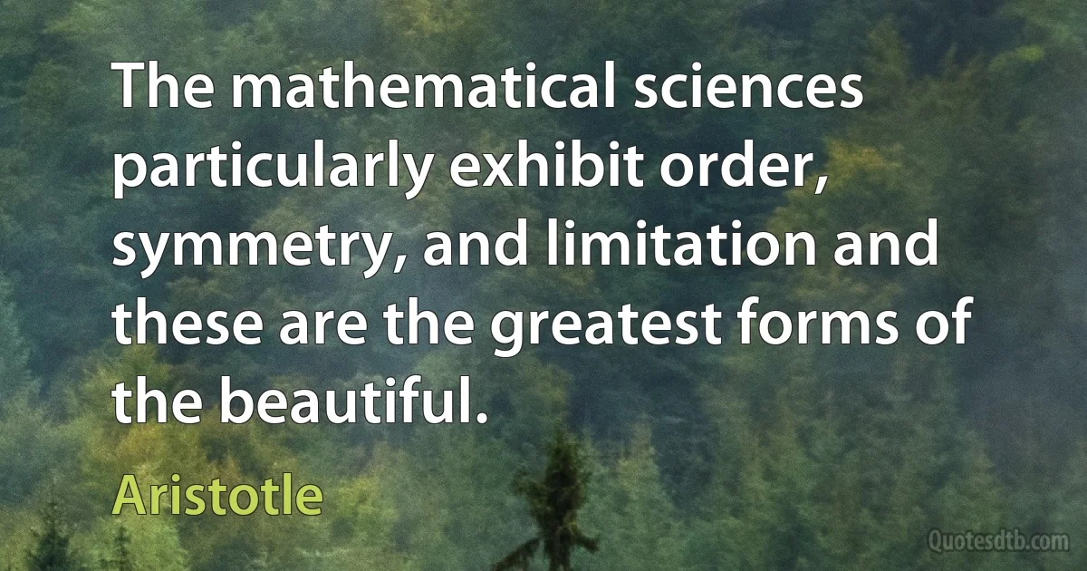 The mathematical sciences particularly exhibit order, symmetry, and limitation and these are the greatest forms of the beautiful. (Aristotle)