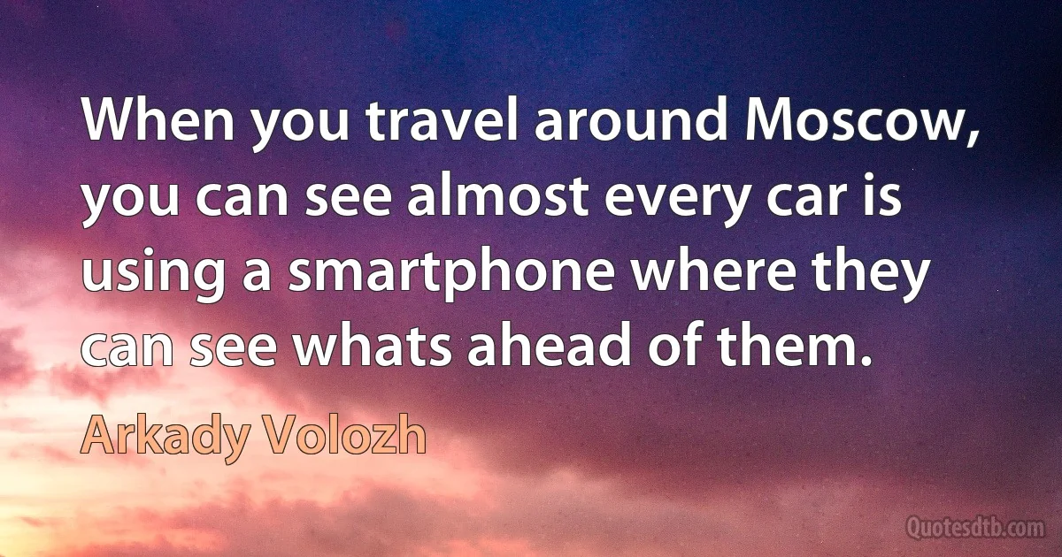 When you travel around Moscow, you can see almost every car is using a smartphone where they can see whats ahead of them. (Arkady Volozh)