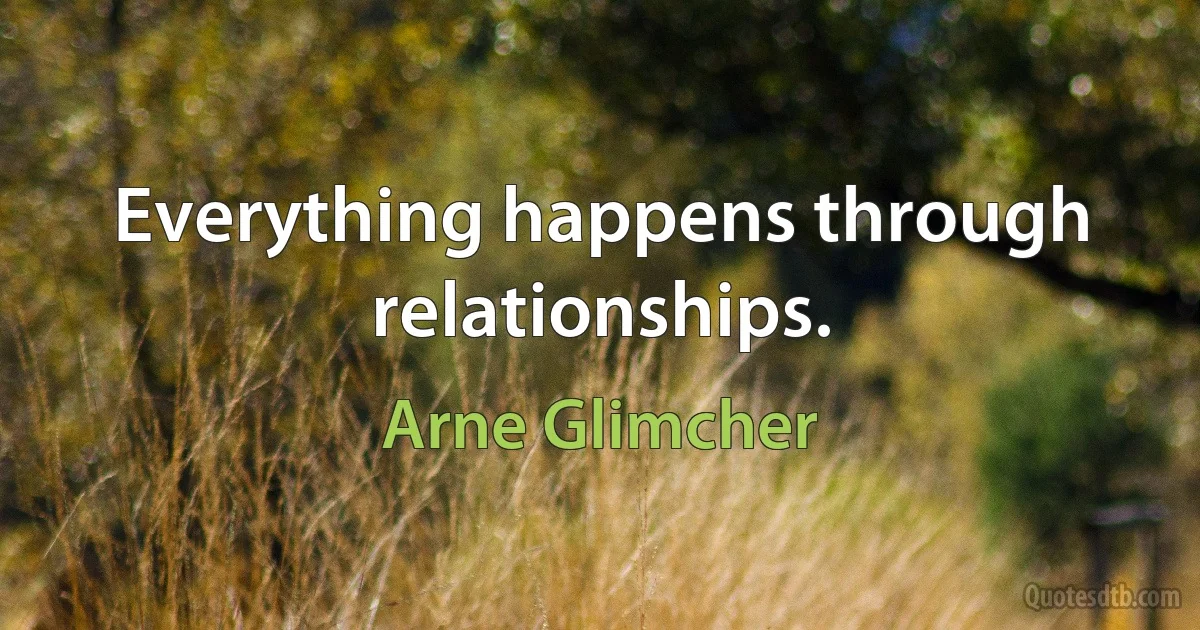 Everything happens through relationships. (Arne Glimcher)