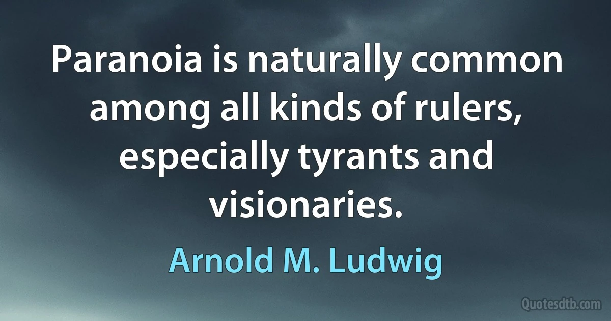 Paranoia is naturally common among all kinds of rulers, especially tyrants and visionaries. (Arnold M. Ludwig)