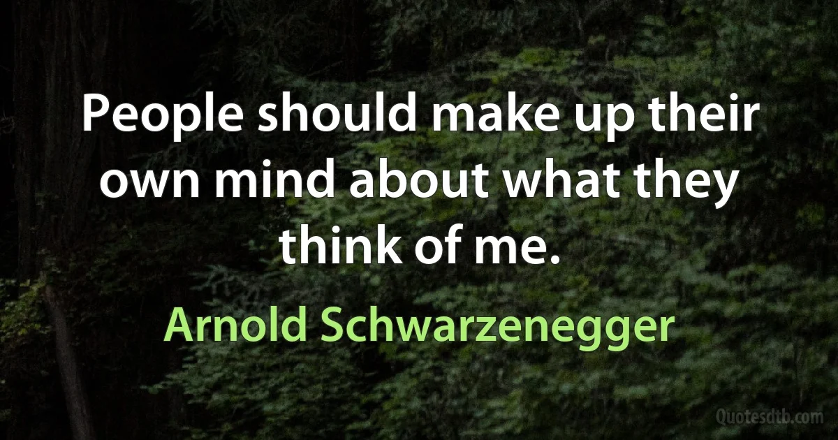 People should make up their own mind about what they think of me. (Arnold Schwarzenegger)