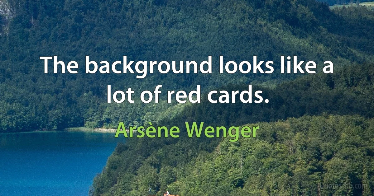 The background looks like a lot of red cards. (Arsène Wenger)