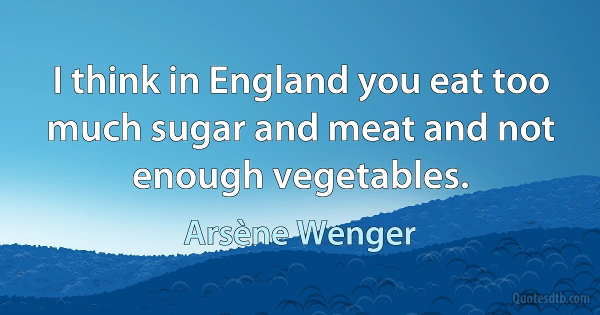 I think in England you eat too much sugar and meat and not enough vegetables. (Arsène Wenger)