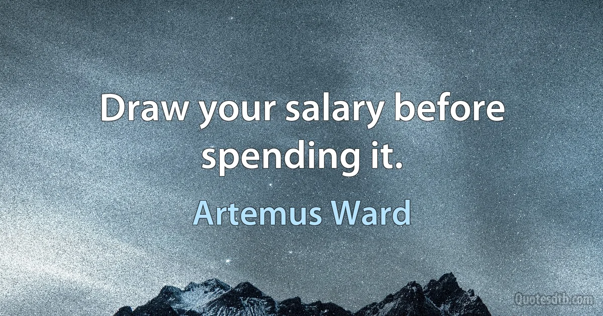 Draw your salary before spending it. (Artemus Ward)