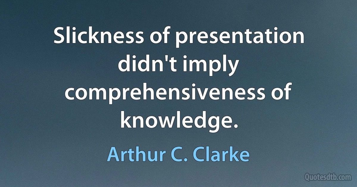 Slickness of presentation didn't imply comprehensiveness of knowledge. (Arthur C. Clarke)