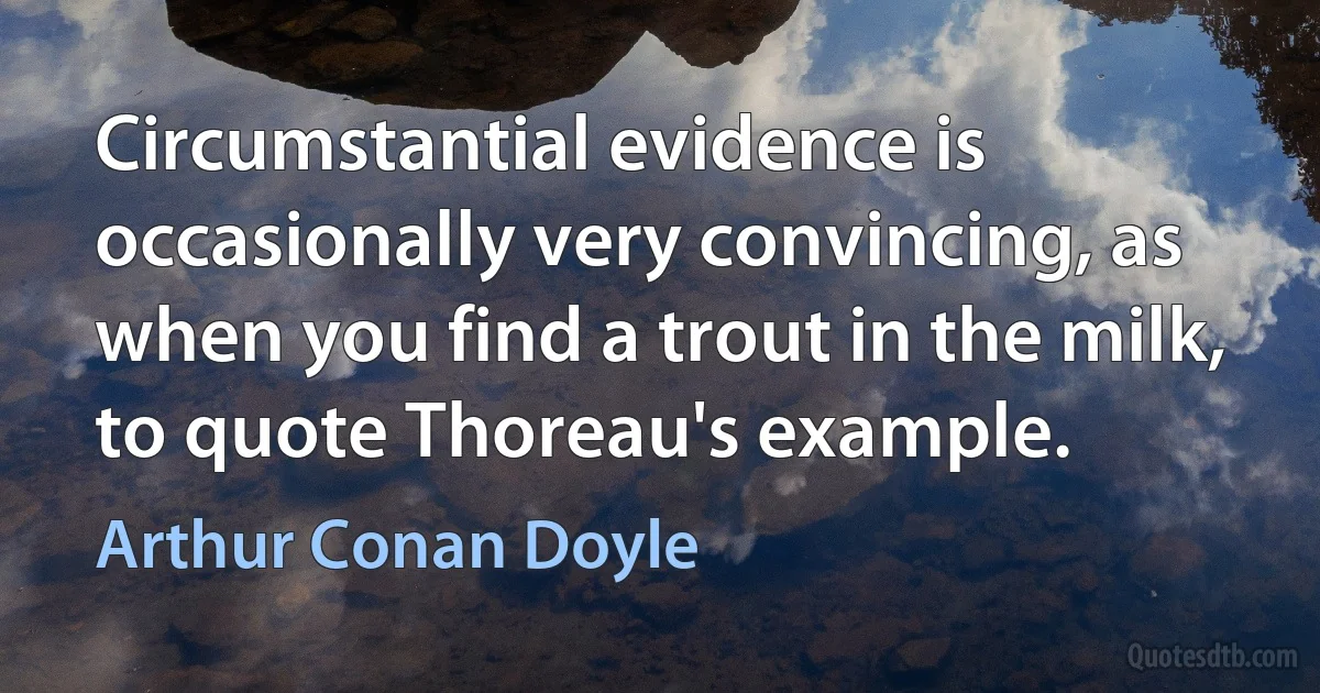 Circumstantial evidence is occasionally very convincing, as when you find a trout in the milk, to quote Thoreau's example. (Arthur Conan Doyle)