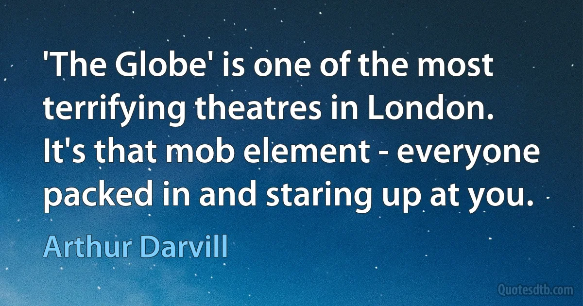 'The Globe' is one of the most terrifying theatres in London. It's that mob element - everyone packed in and staring up at you. (Arthur Darvill)