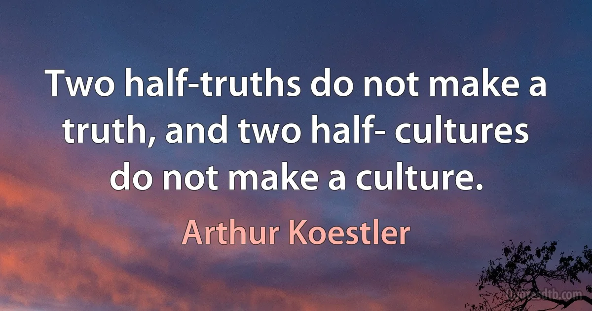 Two half-truths do not make a truth, and two half- cultures do not make a culture. (Arthur Koestler)