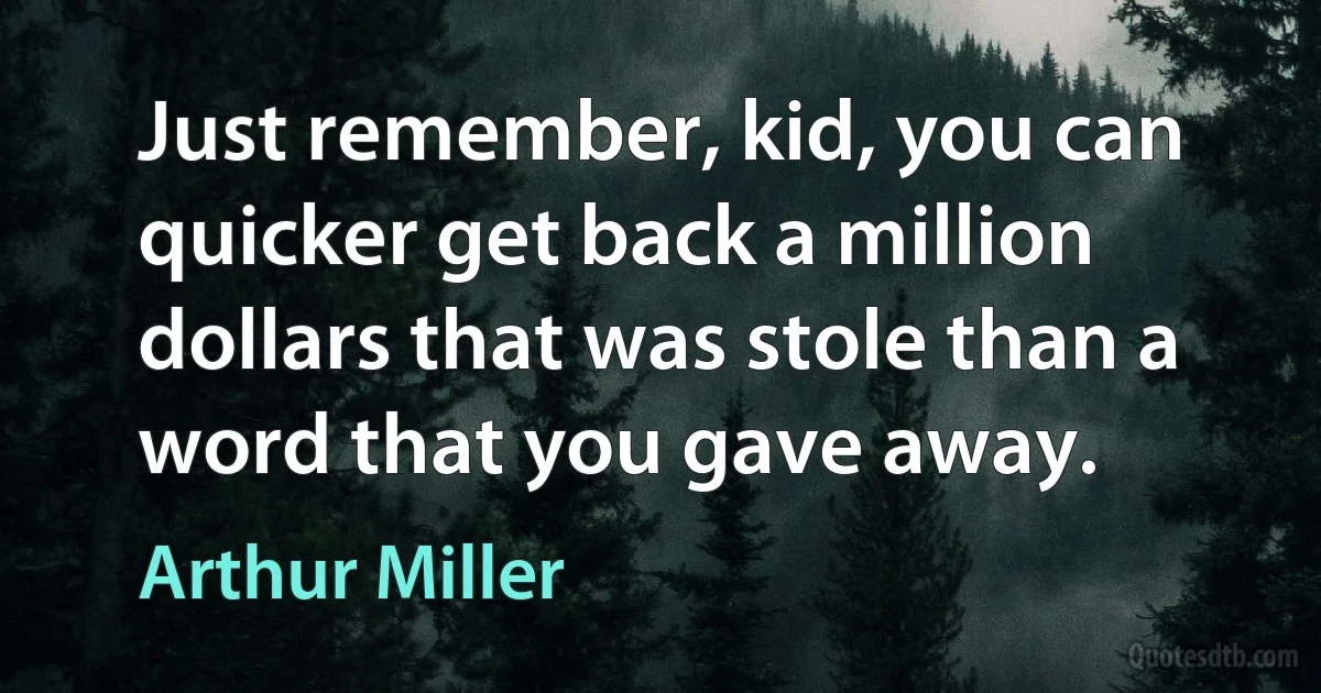 Just remember, kid, you can quicker get back a million dollars that was stole than a word that you gave away. (Arthur Miller)