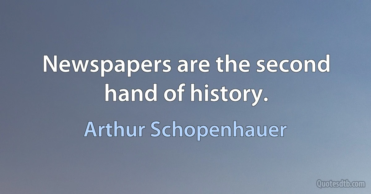 Newspapers are the second hand of history. (Arthur Schopenhauer)