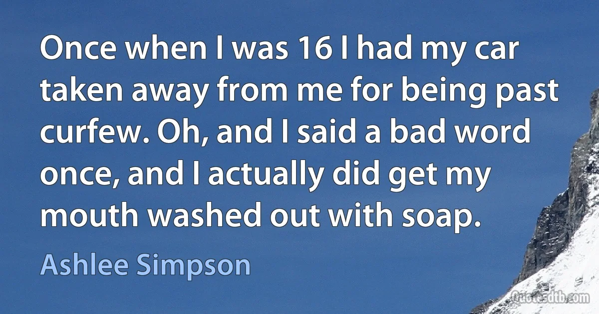 Once when I was 16 I had my car taken away from me for being past curfew. Oh, and I said a bad word once, and I actually did get my mouth washed out with soap. (Ashlee Simpson)