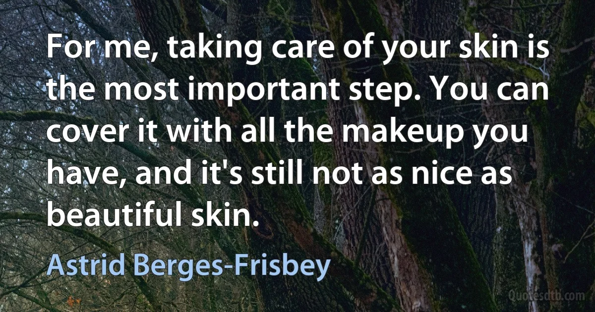 For me, taking care of your skin is the most important step. You can cover it with all the makeup you have, and it's still not as nice as beautiful skin. (Astrid Berges-Frisbey)