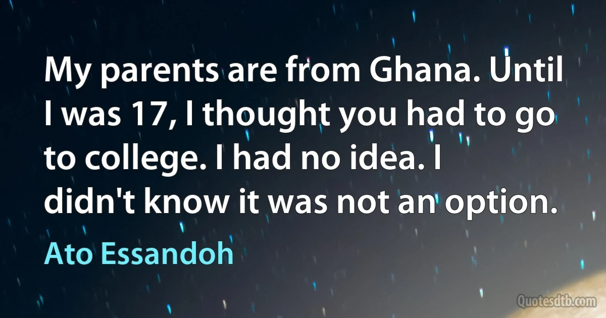 My parents are from Ghana. Until I was 17, I thought you had to go to college. I had no idea. I didn't know it was not an option. (Ato Essandoh)