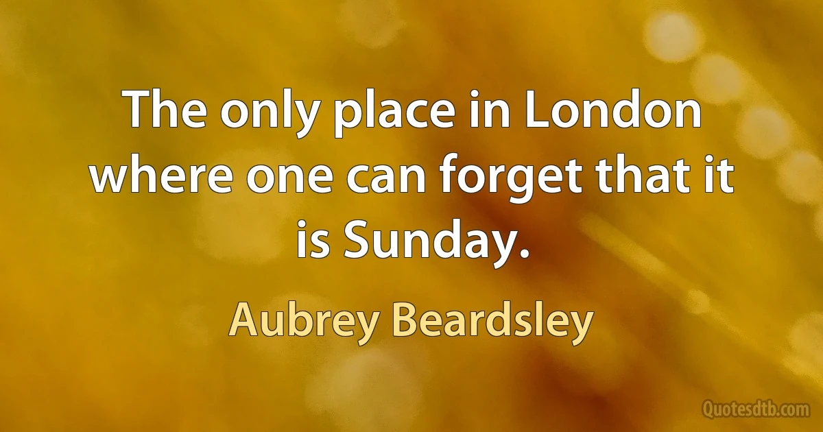 The only place in London where one can forget that it is Sunday. (Aubrey Beardsley)