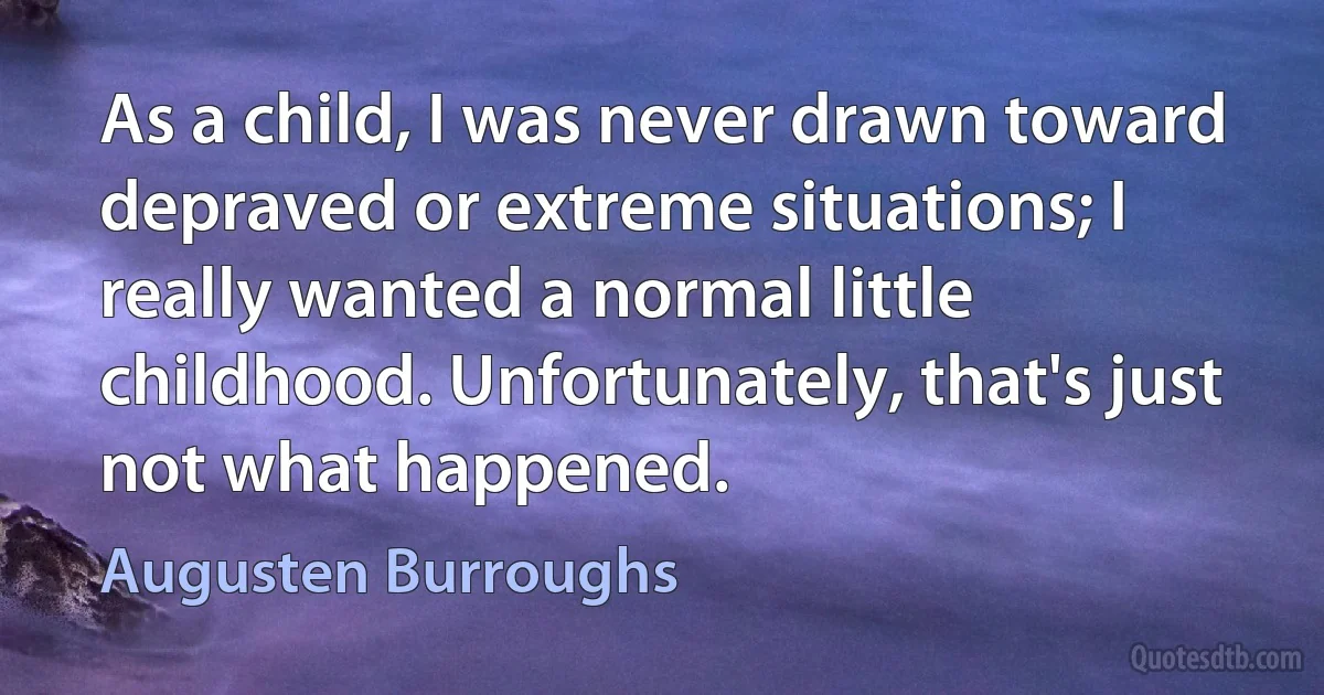 As a child, I was never drawn toward depraved or extreme situations; I really wanted a normal little childhood. Unfortunately, that's just not what happened. (Augusten Burroughs)