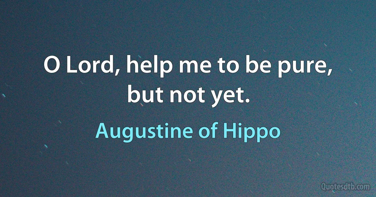 O Lord, help me to be pure, but not yet. (Augustine of Hippo)