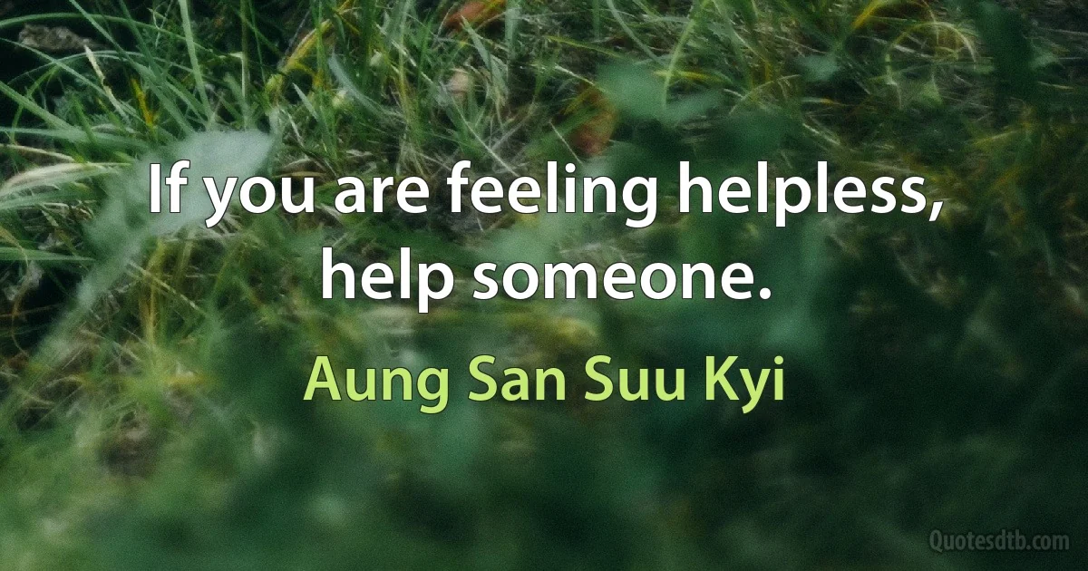 If you are feeling helpless, help someone. (Aung San Suu Kyi)