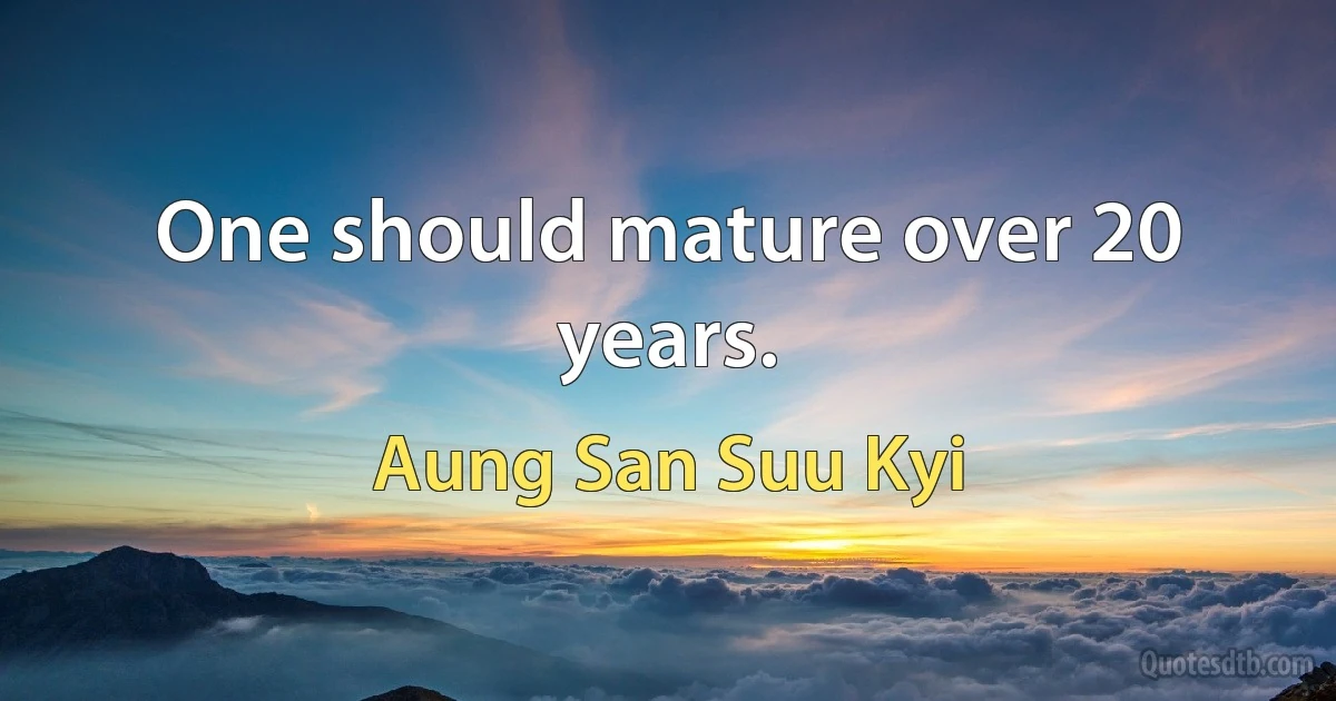 One should mature over 20 years. (Aung San Suu Kyi)