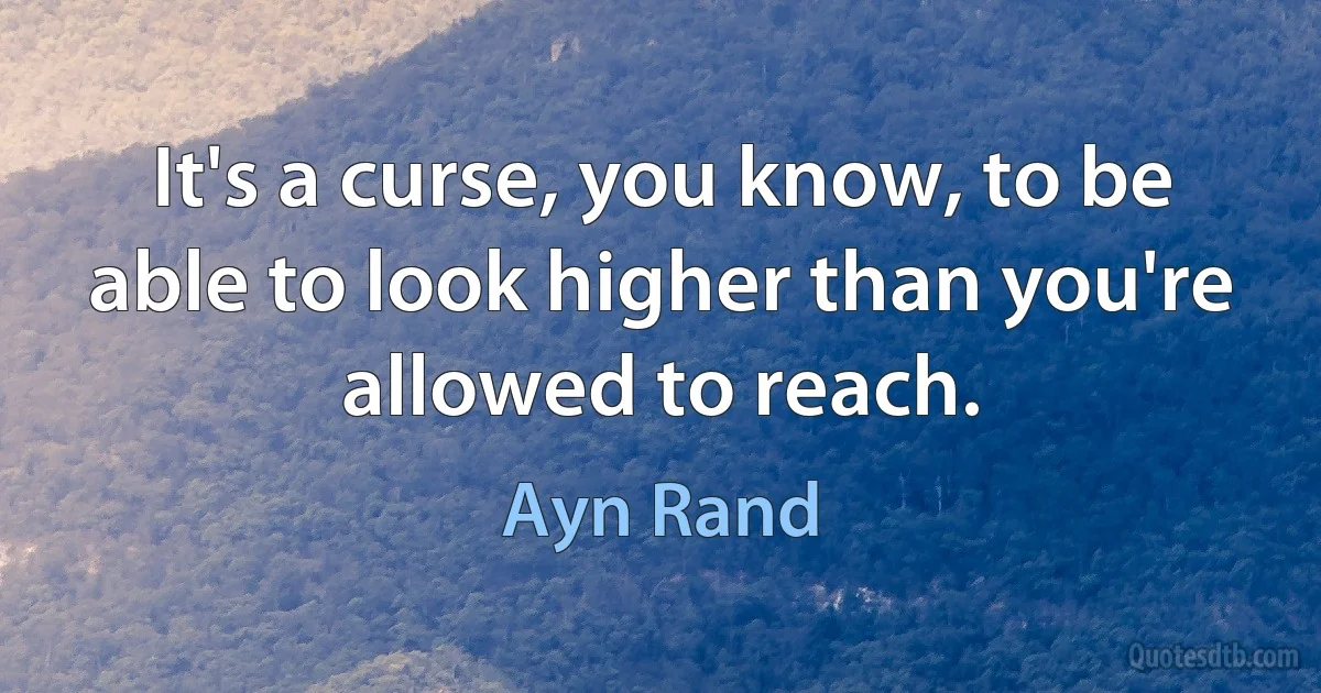 It's a curse, you know, to be able to look higher than you're allowed to reach. (Ayn Rand)