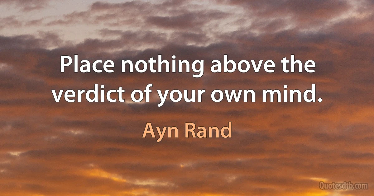 Place nothing above the verdict of your own mind. (Ayn Rand)