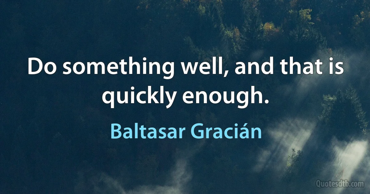 Do something well, and that is quickly enough. (Baltasar Gracián)