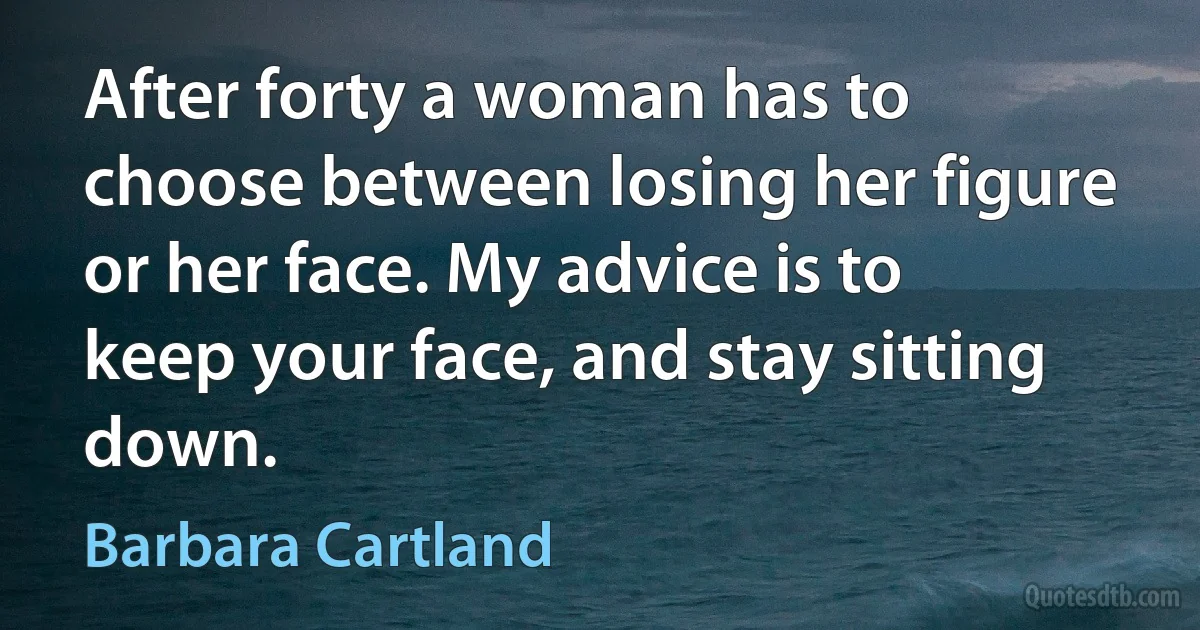 After forty a woman has to choose between losing her figure or her face. My advice is to keep your face, and stay sitting down. (Barbara Cartland)