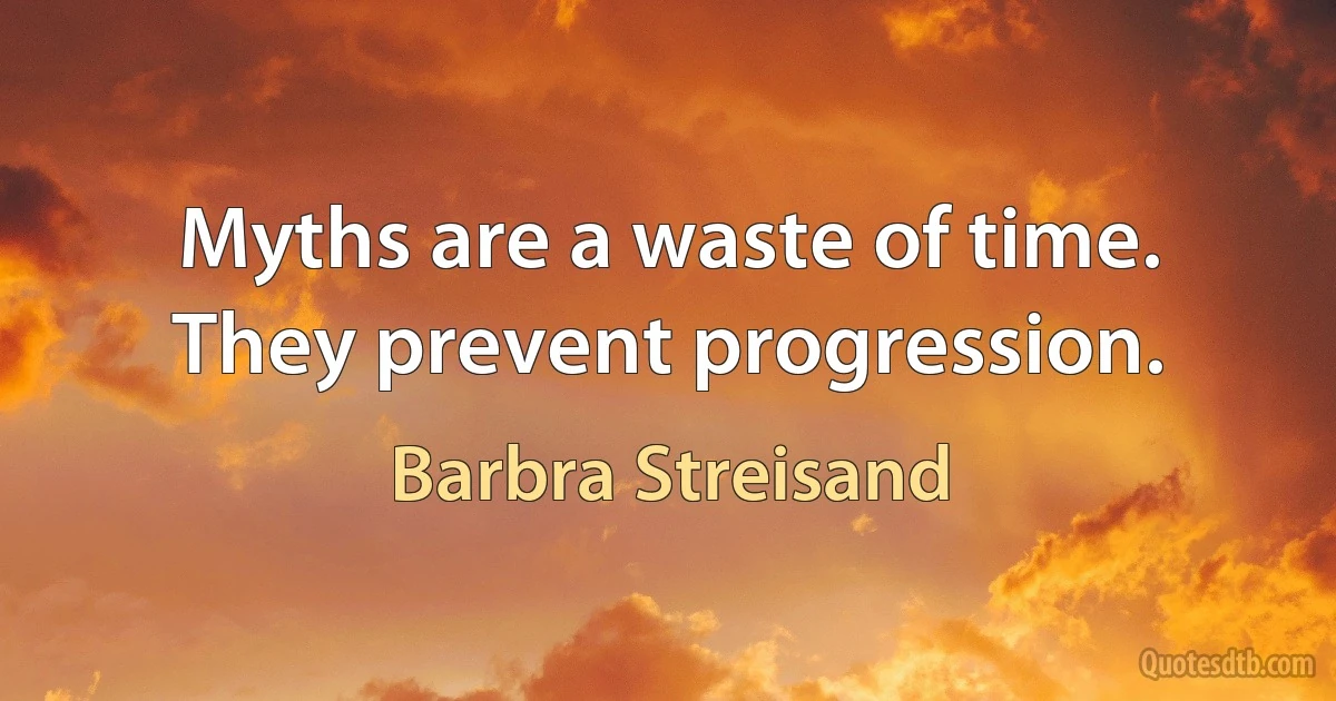 Myths are a waste of time. They prevent progression. (Barbra Streisand)