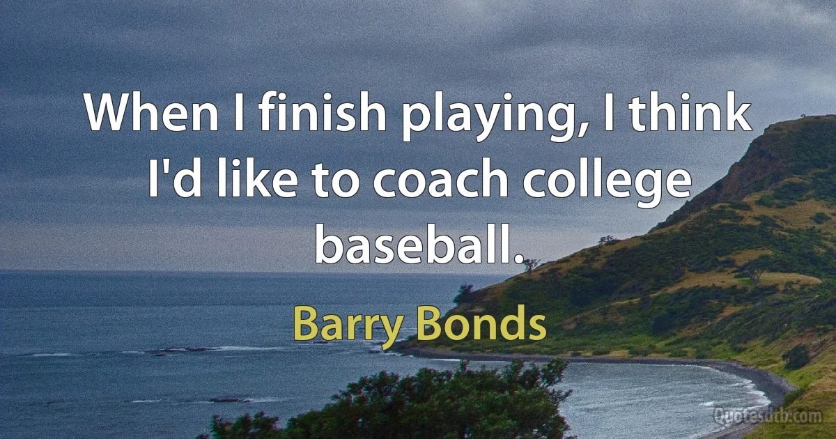 When I finish playing, I think I'd like to coach college baseball. (Barry Bonds)