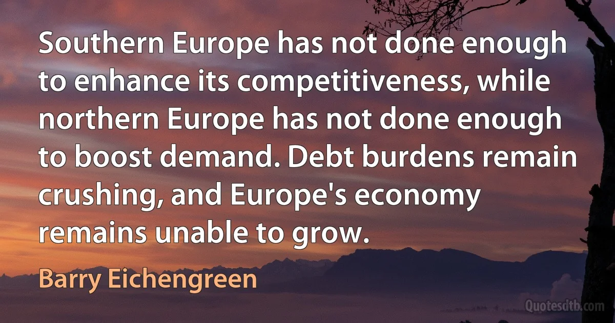 Southern Europe has not done enough to enhance its competitiveness, while northern Europe has not done enough to boost demand. Debt burdens remain crushing, and Europe's economy remains unable to grow. (Barry Eichengreen)